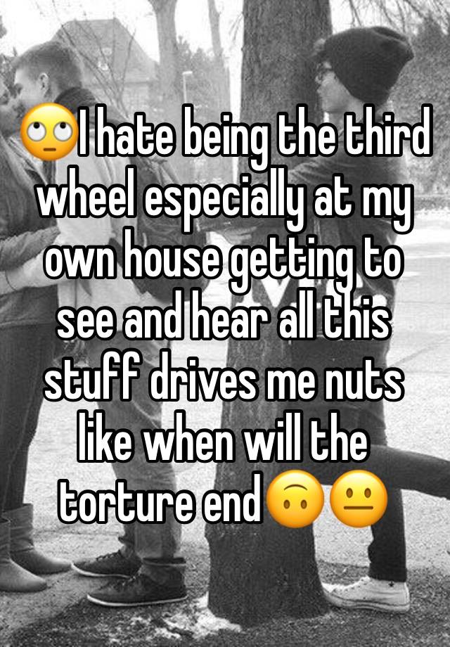 🙄I hate being the third wheel especially at my own house getting to see and hear all this stuff drives me nuts like when will the torture end🙃😐