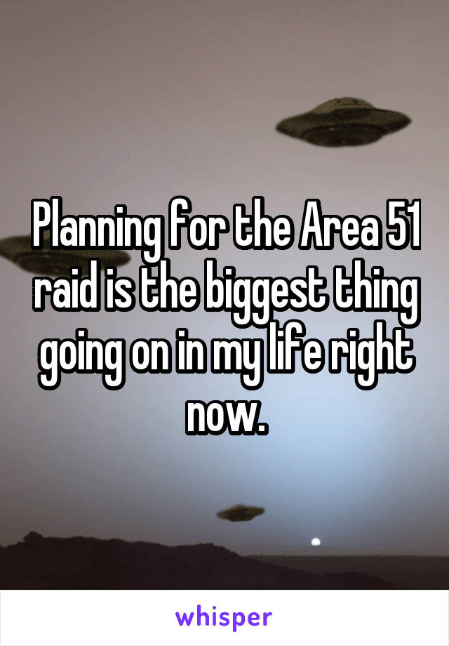 Planning for the Area 51 raid is the biggest thing going on in my life right now.