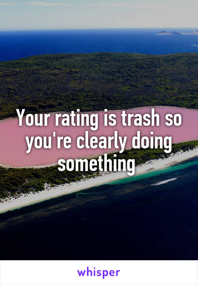 Your rating is trash so you're clearly doing something 