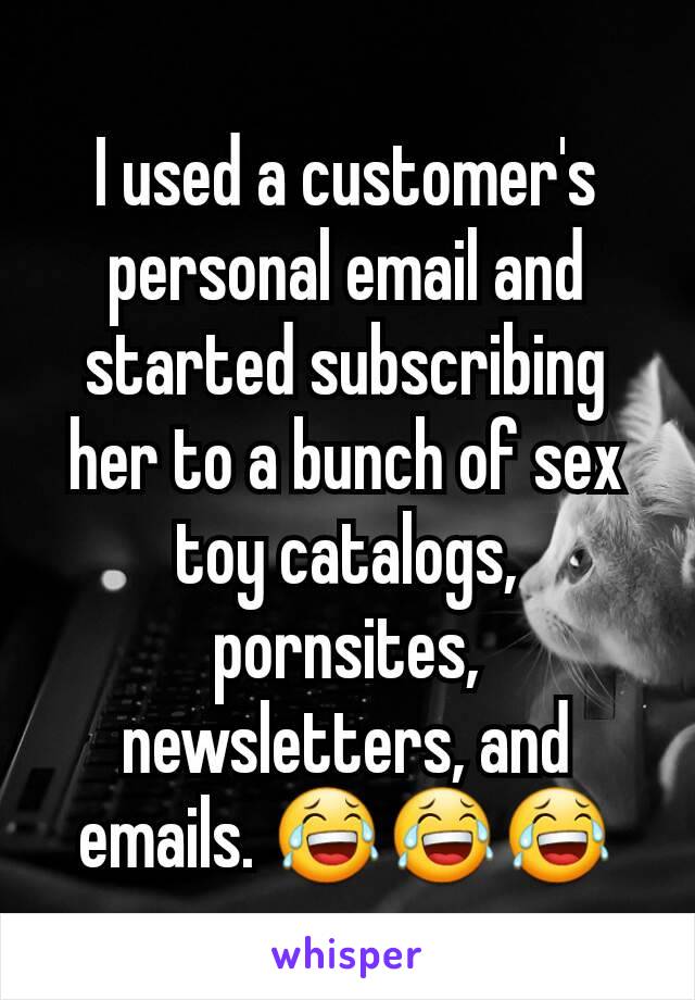 I used a customer's personal email and started subscribing her to a bunch of sex toy catalogs, pornsites, newsletters, and emails. 😂😂😂