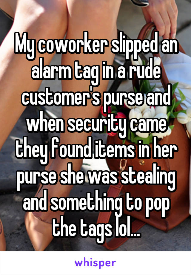 My coworker slipped an alarm tag in a rude customer's purse and when security came they found items in her purse she was stealing and something to pop the tags lol...