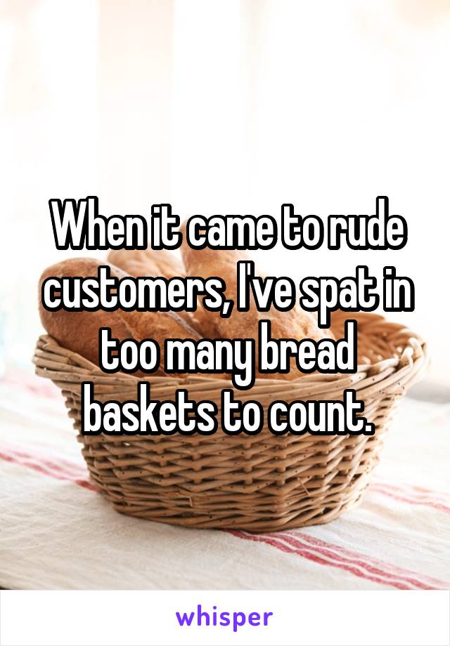 When it came to rude customers, I've spat in too many bread baskets to count.