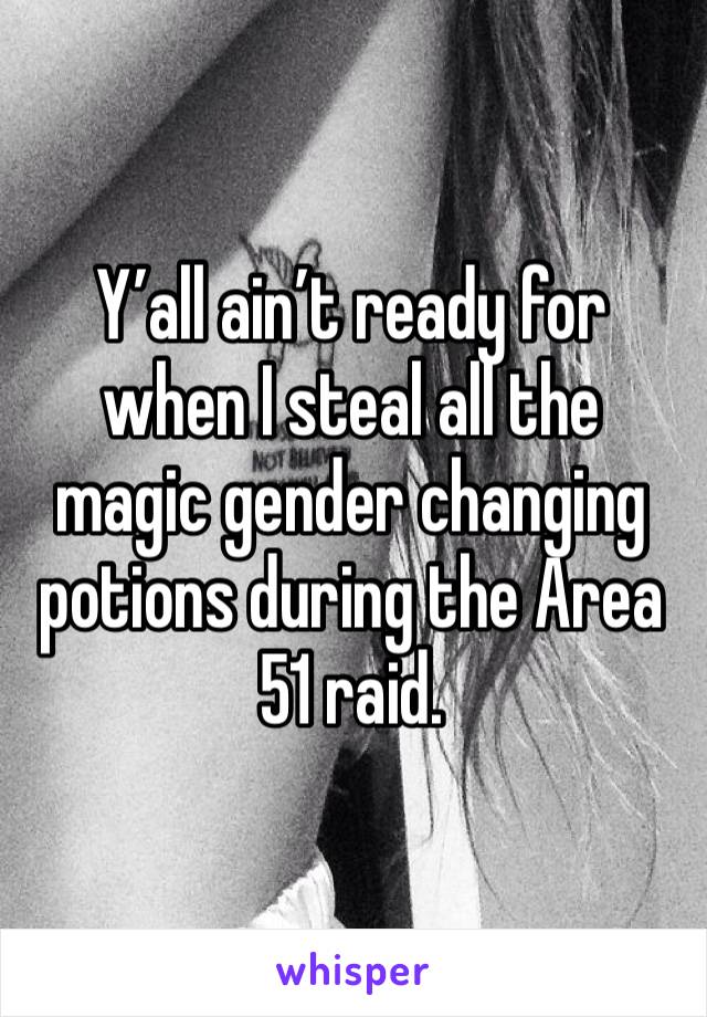 Y’all ain’t ready for when I steal all the magic gender changing potions during the Area 51 raid. 