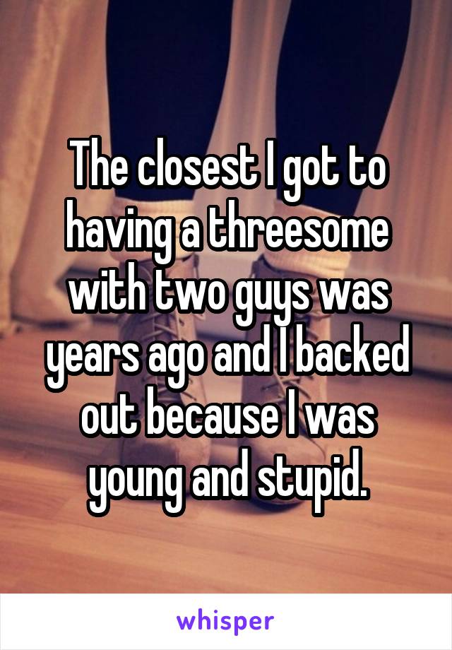 The closest I got to having a threesome with two guys was years ago and I backed out because I was young and stupid.
