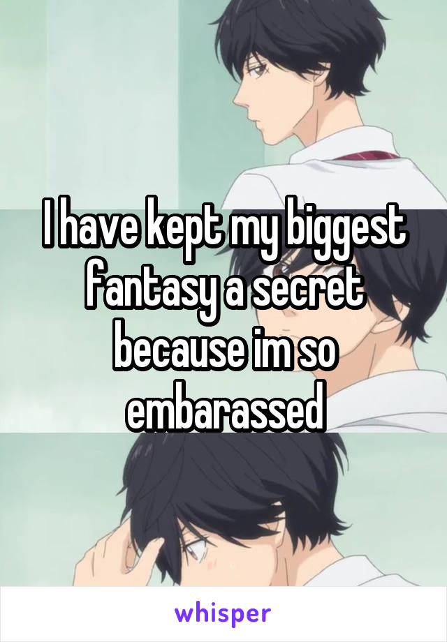 I have kept my biggest fantasy a secret because im so embarassed