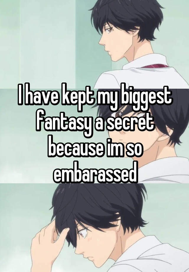 I have kept my biggest fantasy a secret because im so embarassed