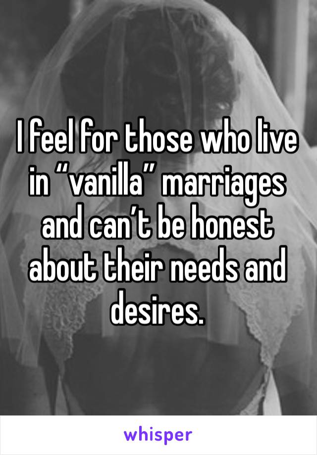 I feel for those who live in “vanilla” marriages and can’t be honest about their needs and desires.