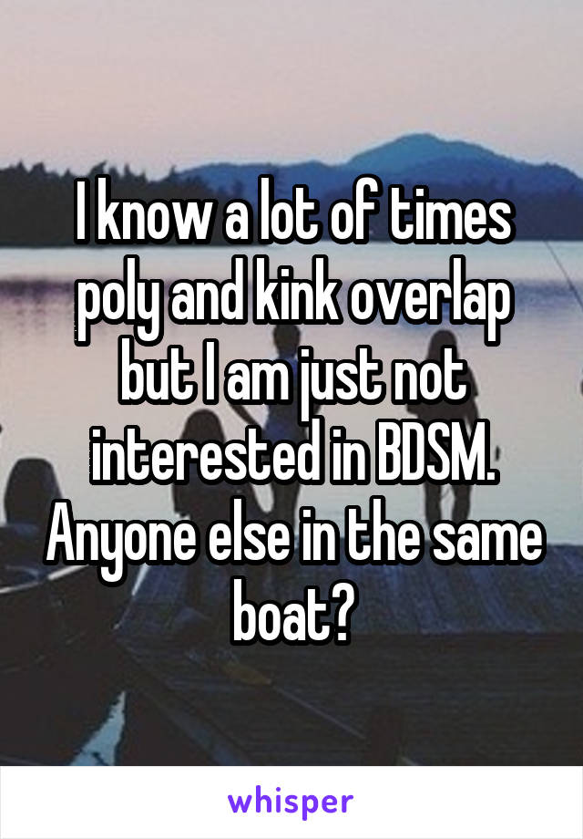 I know a lot of times poly and kink overlap but I am just not interested in BDSM. Anyone else in the same boat?