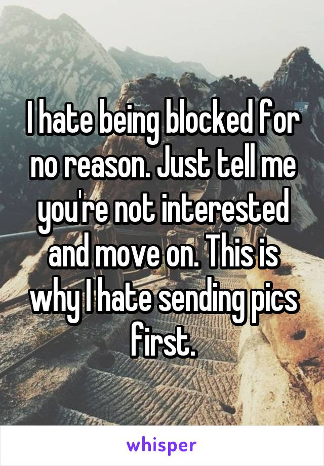 I hate being blocked for no reason. Just tell me you're not interested and move on. This is why I hate sending pics first.