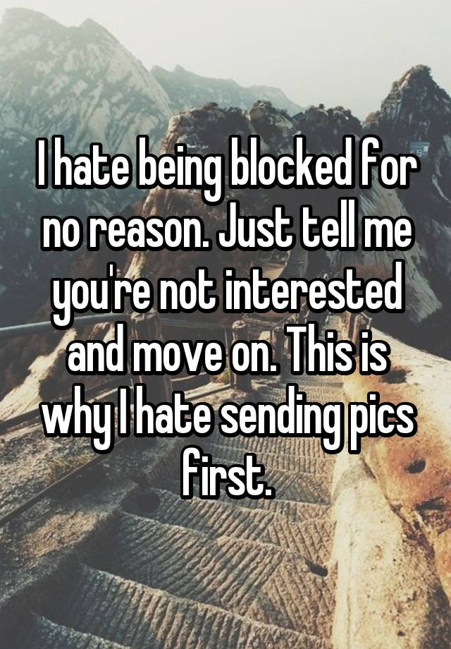 I hate being blocked for no reason. Just tell me you're not interested and move on. This is why I hate sending pics first.