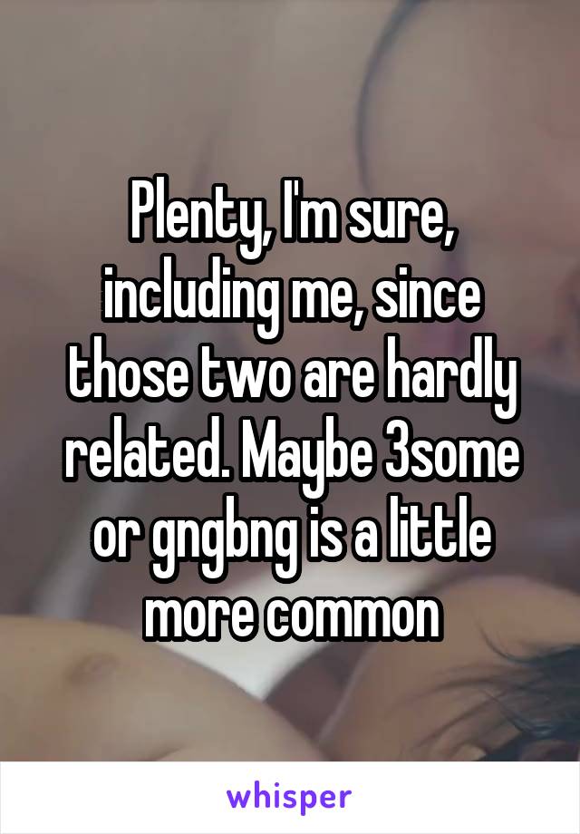 Plenty, I'm sure, including me, since those two are hardly related. Maybe 3some or gngbng is a little more common