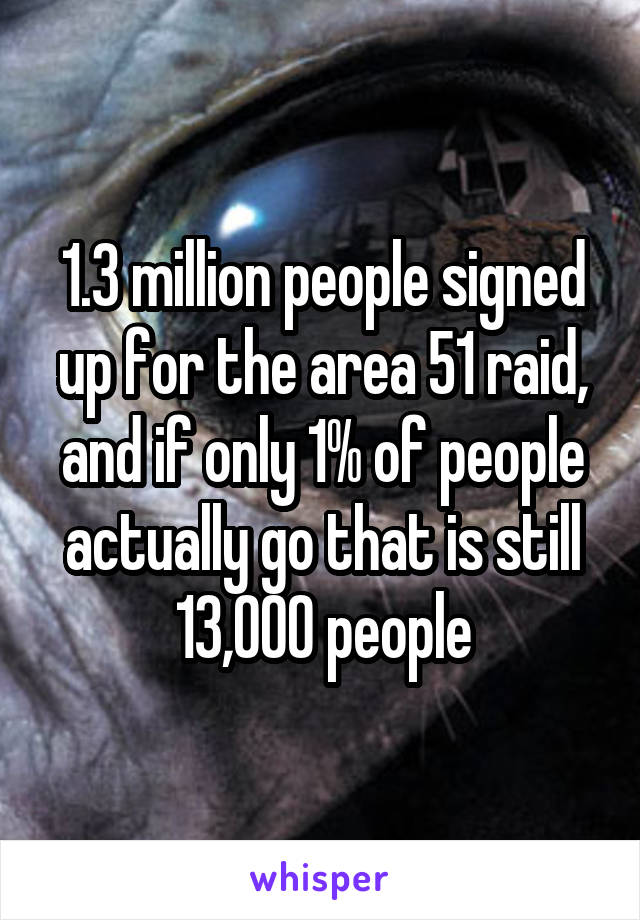 1.3 million people signed up for the area 51 raid, and if only 1% of people actually go that is still 13,000 people