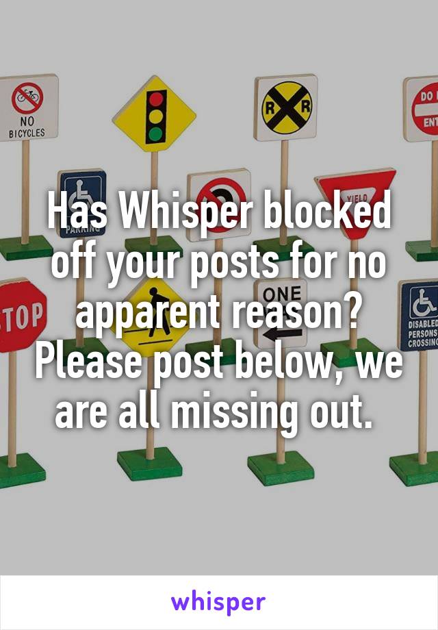 Has Whisper blocked off your posts for no apparent reason? Please post below, we are all missing out. 