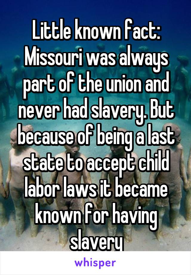 Little known fact: Missouri was always part of the union and never had slavery. But because of being a last state to accept child labor laws it became known for having slavery