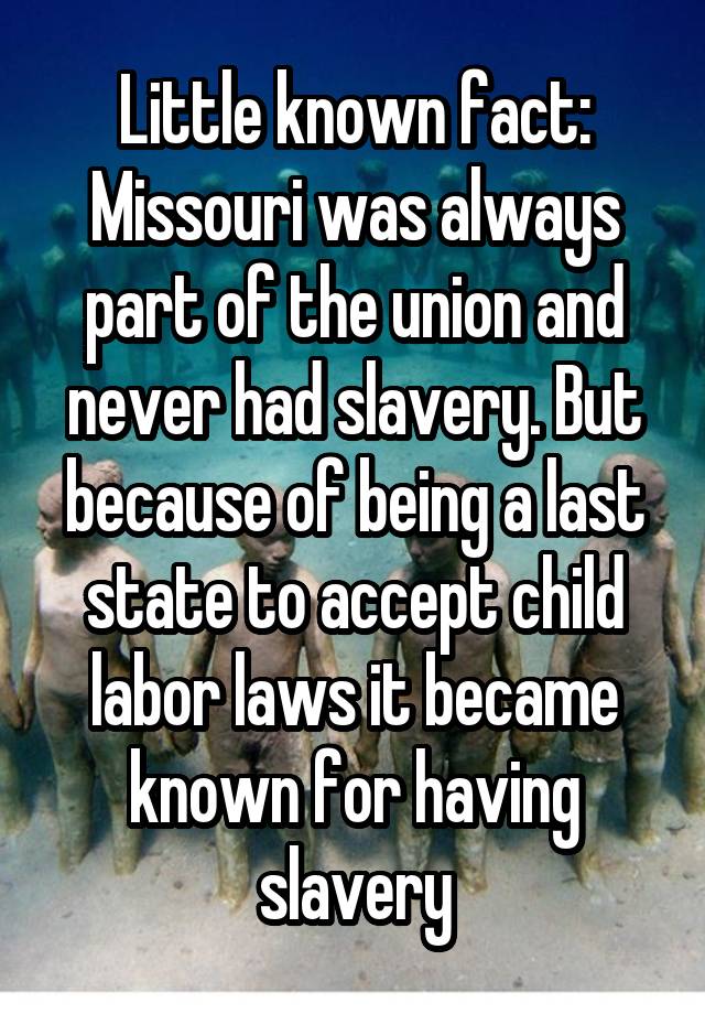 Little known fact: Missouri was always part of the union and never had slavery. But because of being a last state to accept child labor laws it became known for having slavery