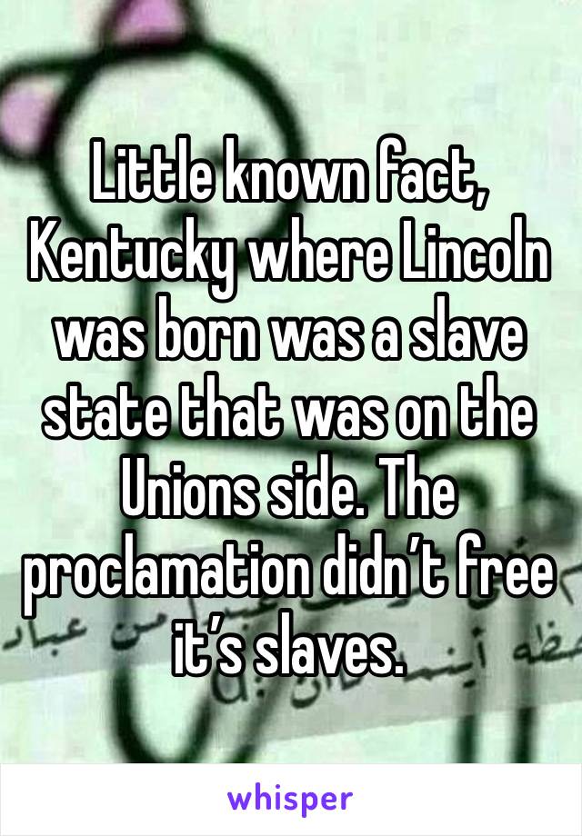 Little known fact, Kentucky where Lincoln was born was a slave state that was on the Unions side. The proclamation didn’t free it’s slaves. 