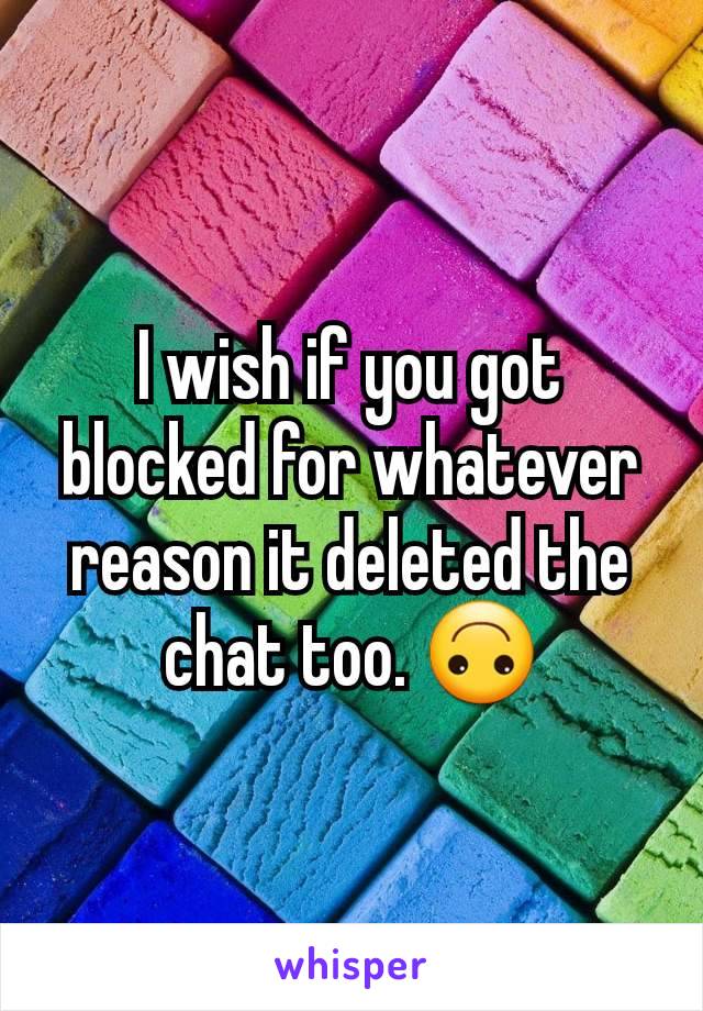 I wish if you got blocked for whatever reason it deleted the chat too. 🙃