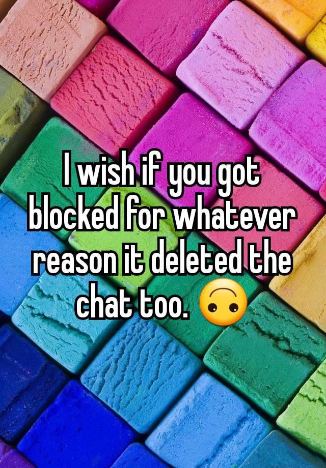 I wish if you got blocked for whatever reason it deleted the chat too. 🙃