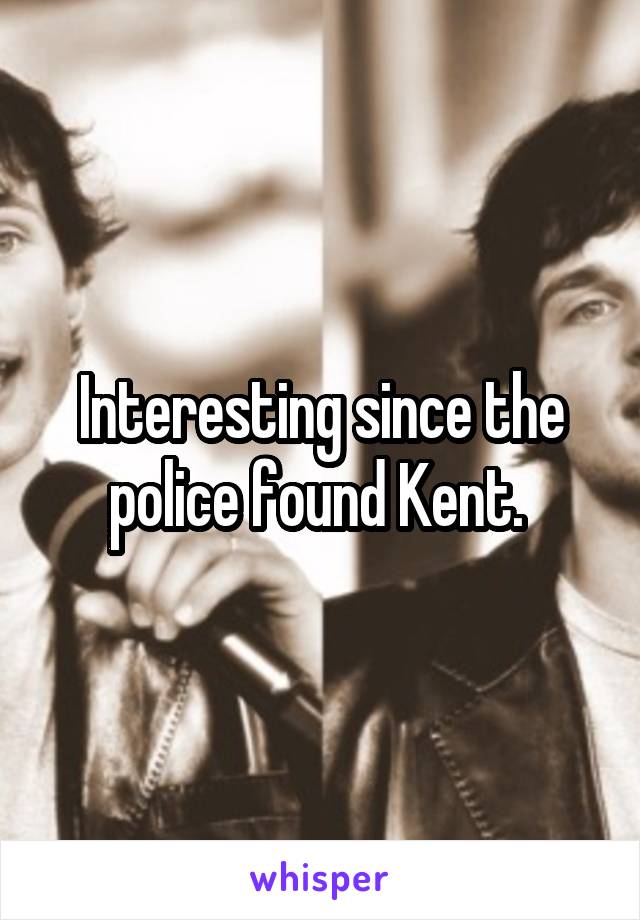 Interesting since the police found Kent. 