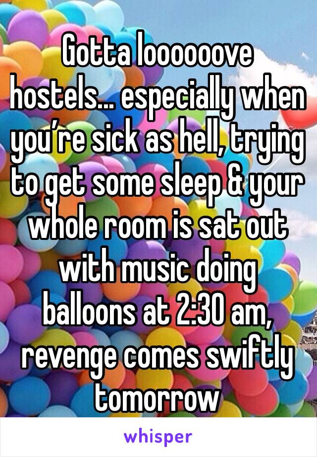 Gotta loooooove hostels... especially when you’re sick as hell, trying to get some sleep & your whole room is sat out with music doing balloons at 2:30 am, revenge comes swiftly tomorrow 