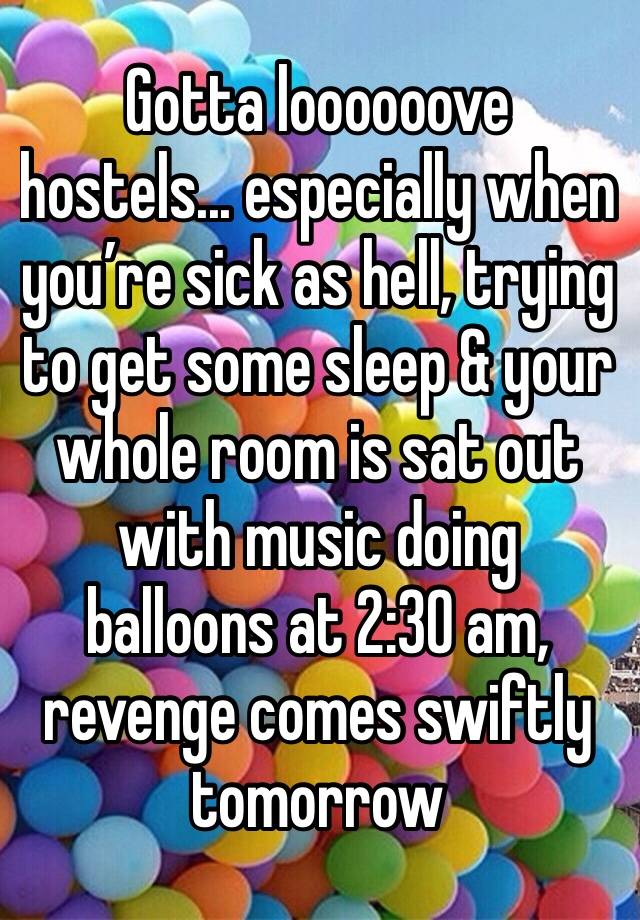 Gotta loooooove hostels... especially when you’re sick as hell, trying to get some sleep & your whole room is sat out with music doing balloons at 2:30 am, revenge comes swiftly tomorrow 