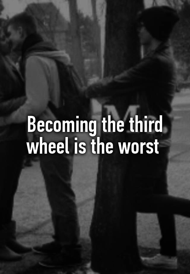 Becoming the third wheel is the worst 