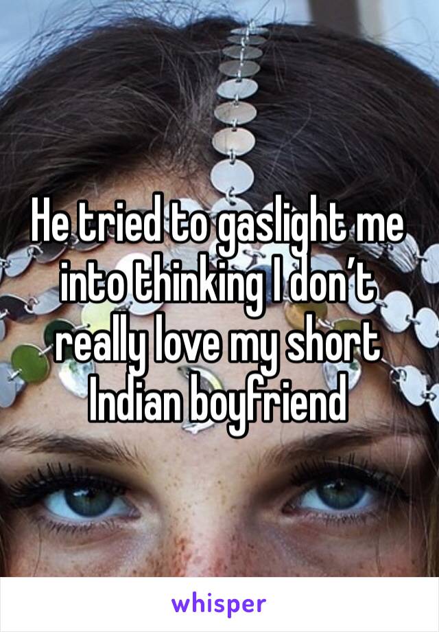 He tried to gaslight me into thinking I don’t really love my short Indian boyfriend 