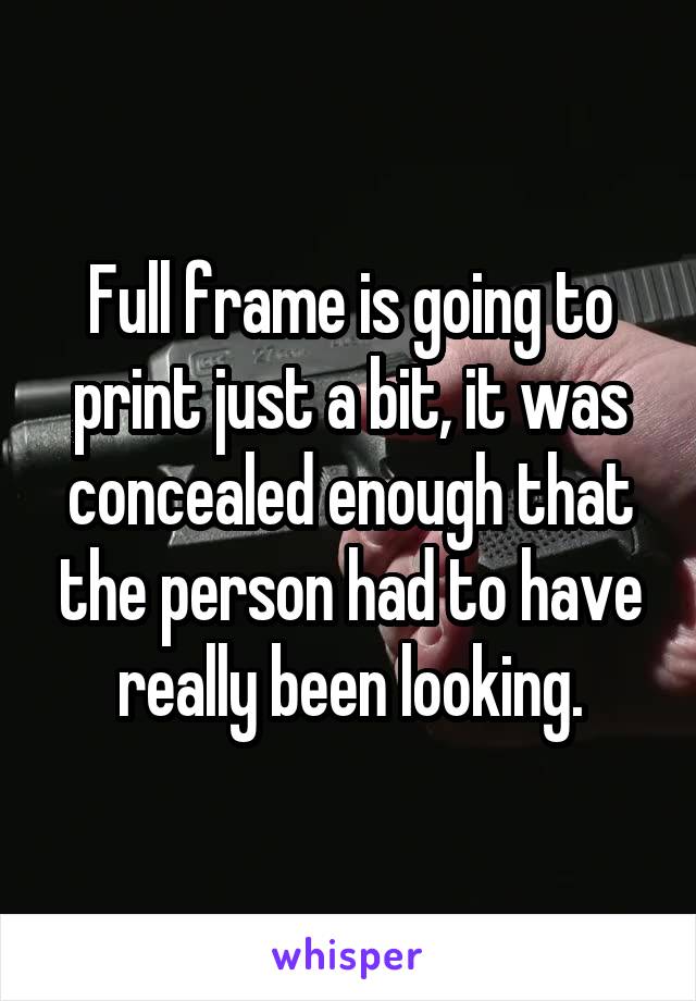 Full frame is going to print just a bit, it was concealed enough that the person had to have really been looking.