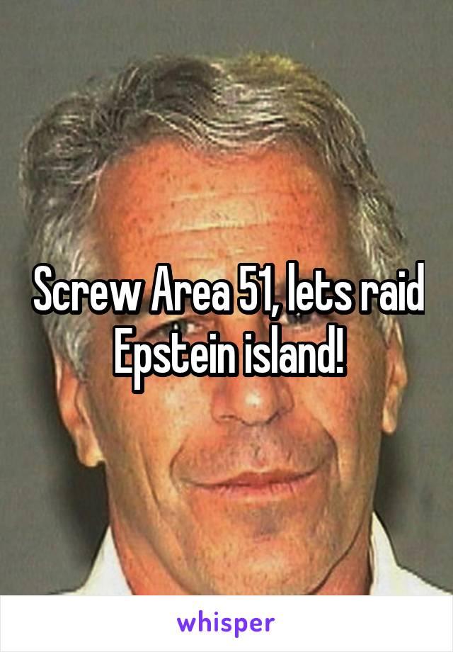 Screw Area 51, lets raid Epstein island!