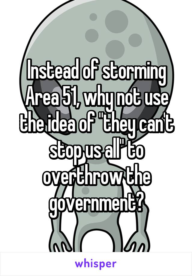 Instead of storming Area 51, why not use the idea of "they can't stop us all" to overthrow the government?