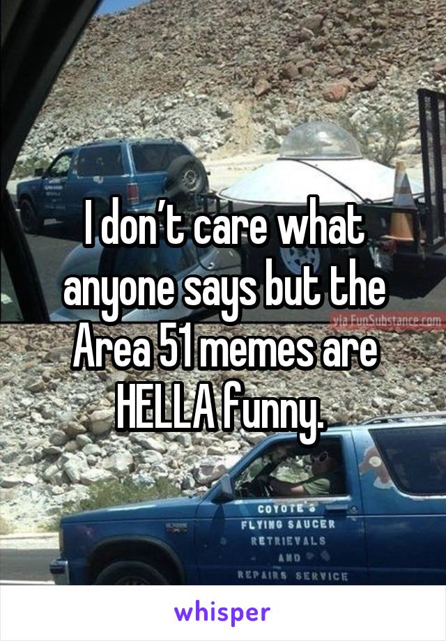 I don’t care what anyone says but the Area 51 memes are HELLA funny. 