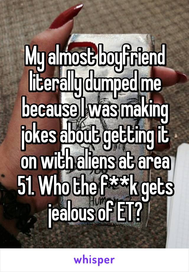 My almost boyfriend literally dumped me because I was making jokes about getting it on with aliens at area 51. Who the f**k gets jealous of ET?