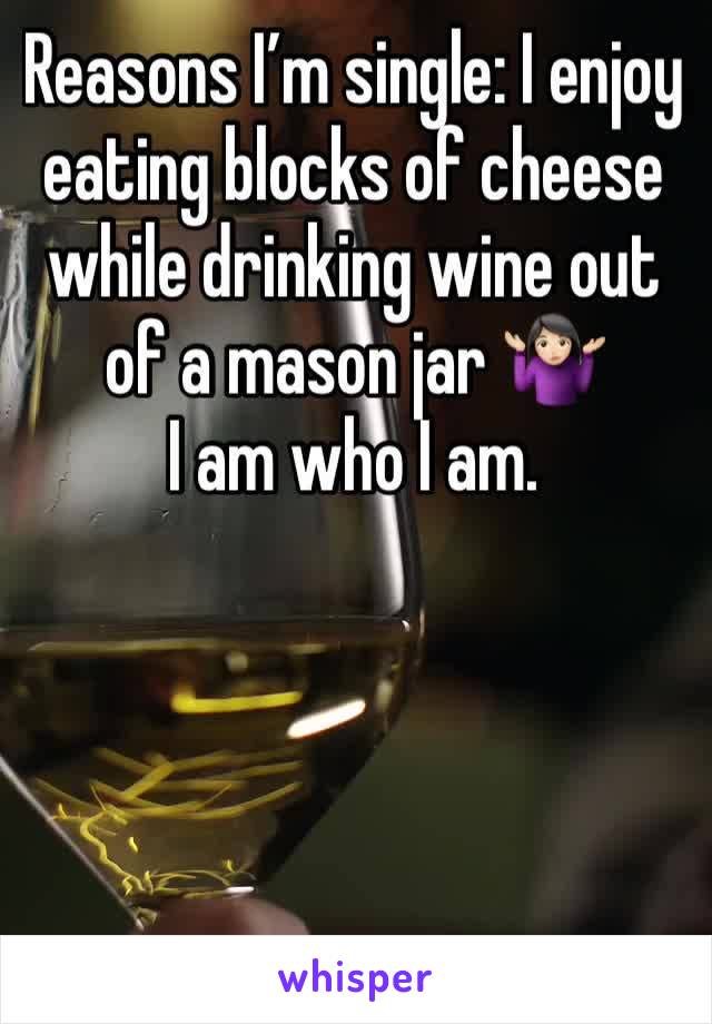 Reasons I’m single: I enjoy eating blocks of cheese while drinking wine out of a mason jar 🤷🏻‍♀️ 
I am who I am.