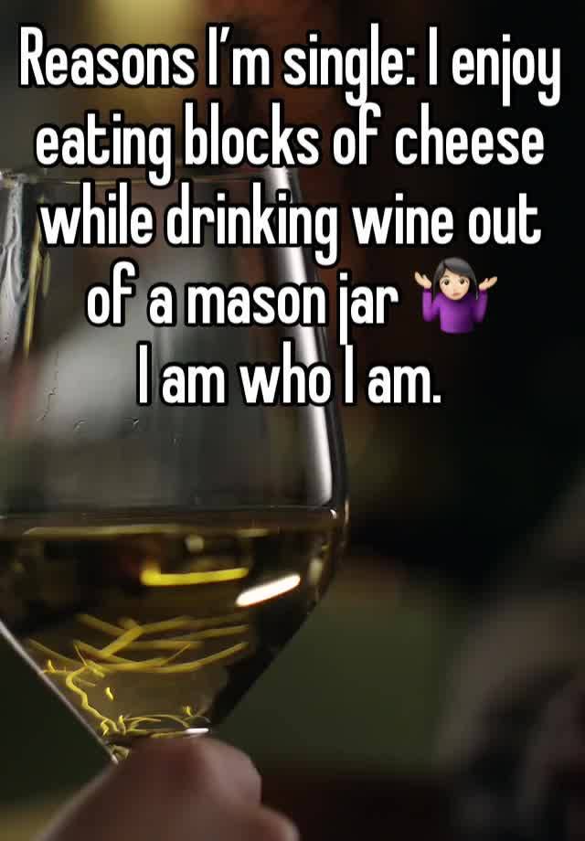 Reasons I’m single: I enjoy eating blocks of cheese while drinking wine out of a mason jar 🤷🏻‍♀️ 
I am who I am.