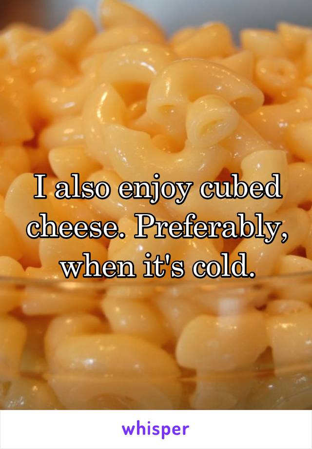 I also enjoy cubed cheese. Preferably, when it's cold.