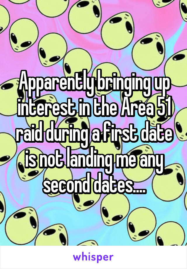 Apparently bringing up interest in the Area 51 raid during a first date is not landing me any second dates....