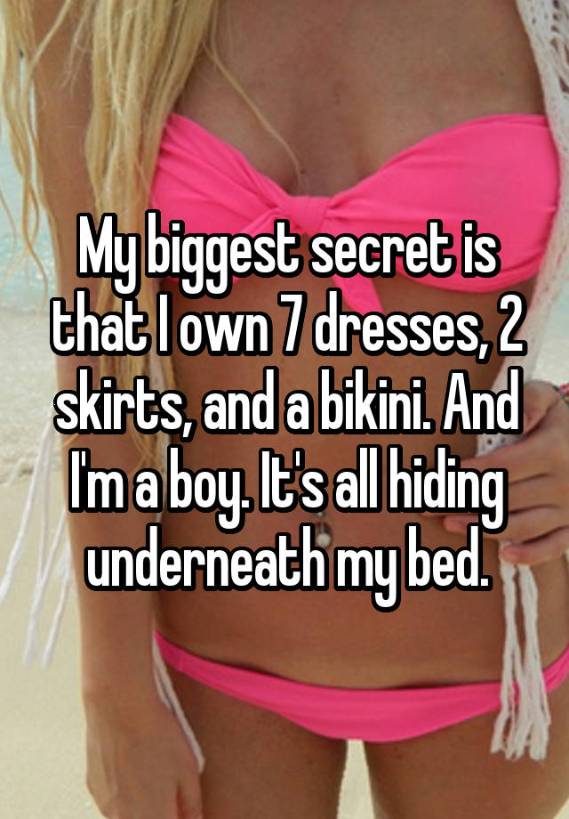 My biggest secret is that I own 7 dresses, 2 skirts, and a bikini. And I'm a boy. It's all hiding underneath my bed.