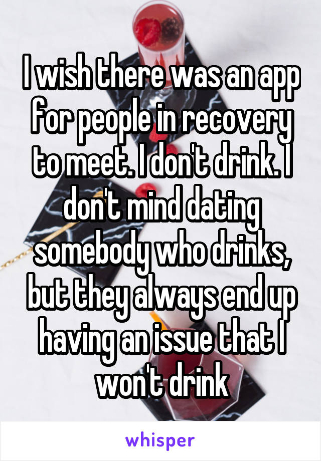 I wish there was an app for people in recovery to meet. I don't drink. I don't mind dating somebody who drinks, but they always end up having an issue that I won't drink