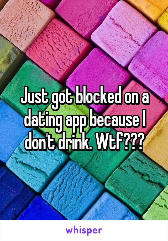 Just got blocked on a dating app because I don't drink. Wtf???