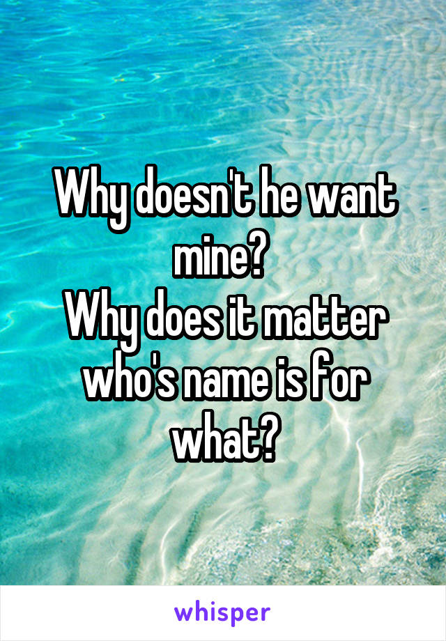 Why doesn't he want mine? 
Why does it matter who's name is for what?