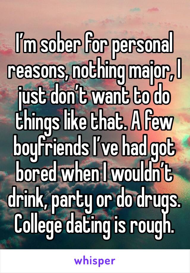 I’m sober for personal reasons, nothing major, I just don’t want to do things like that. A few boyfriends I’ve had got bored when I wouldn’t drink, party or do drugs.
College dating is rough.