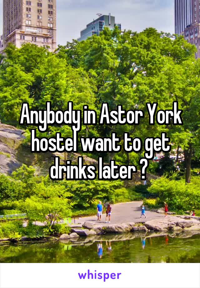 Anybody in Astor York hostel want to get drinks later ? 