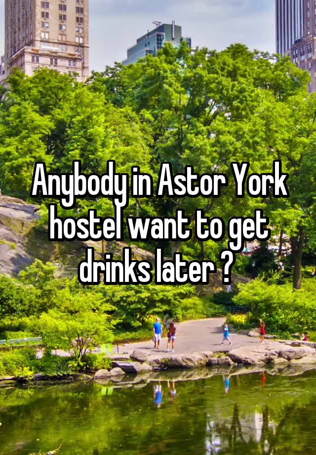 Anybody in Astor York hostel want to get drinks later ? 