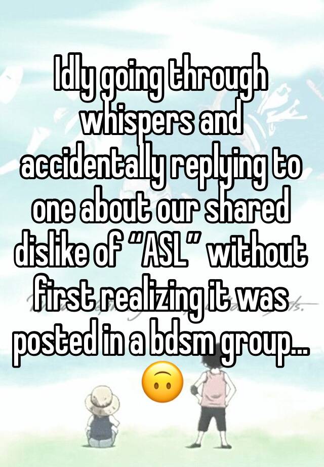 Idly going through whispers and accidentally replying to one about our shared dislike of “ASL” without first realizing it was posted in a bdsm group...
🙃