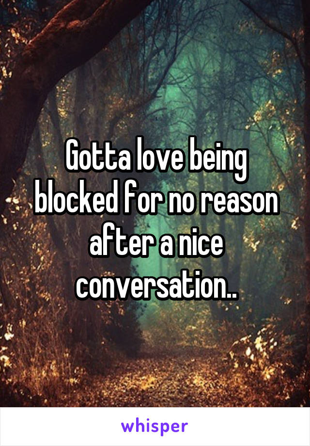 Gotta love being blocked for no reason after a nice conversation..