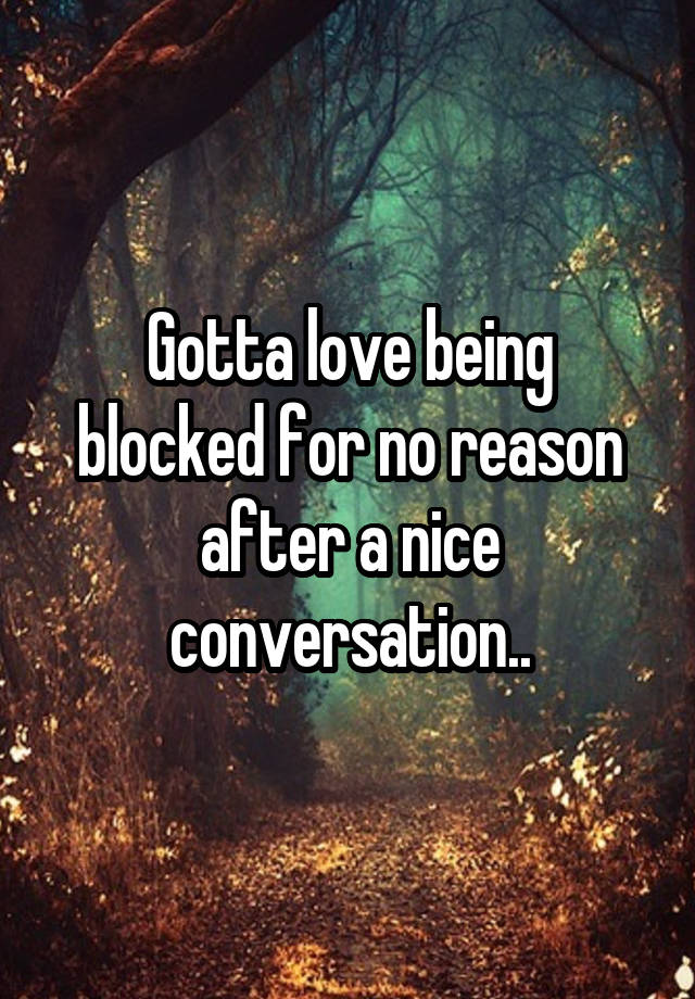 Gotta love being blocked for no reason after a nice conversation..