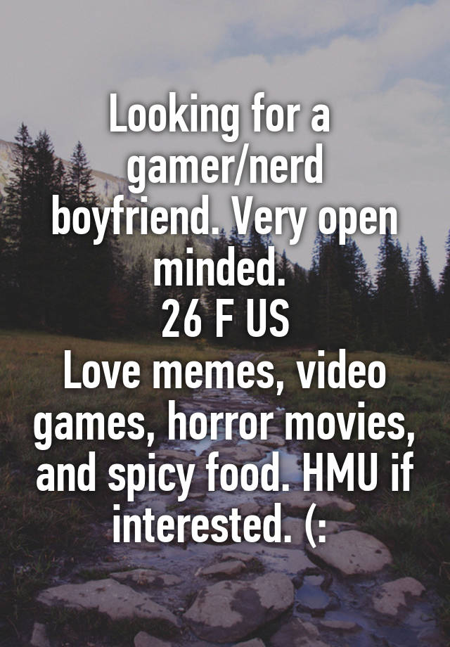 Looking for a 
gamer/nerd boyfriend. Very open minded. 
26 F US
Love memes, video games, horror movies, and spicy food. HMU if interested. (: 