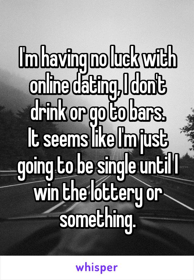 I'm having no luck with online dating, I don't drink or go to bars.
It seems like I'm just going to be single until I win the lottery or something.