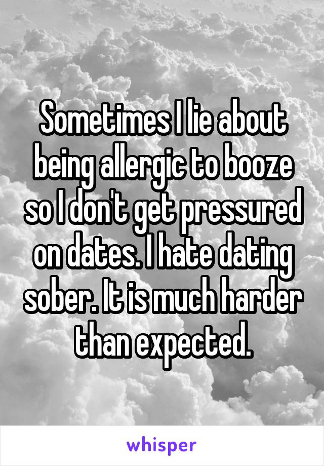Sometimes I lie about being allergic to booze so I don't get pressured on dates. I hate dating sober. It is much harder than expected.