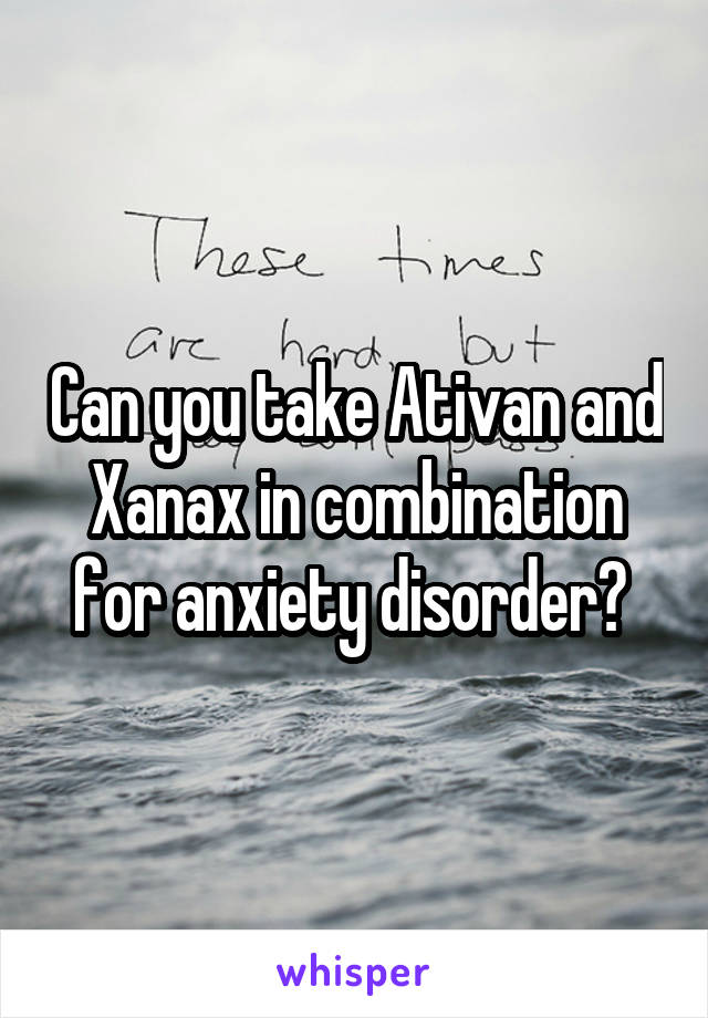 Can you take Ativan and Xanax in combination for anxiety disorder? 